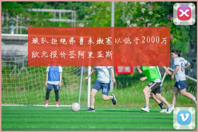 狼队拒绝弗鲁米嫩塞以低于2000万欧元报价签阿里亚斯
