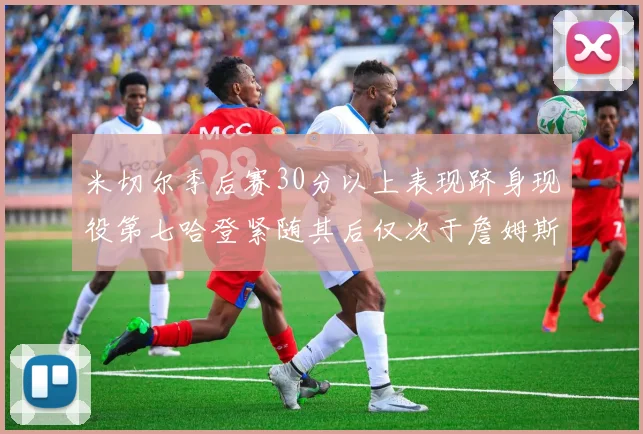 米切尔季后赛30分以上表现跻身现役第七哈登紧随其后仅次于詹姆斯杜兰特库里
