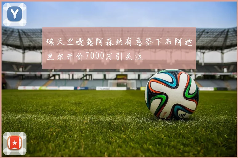 瑞天空透露阿森纳有意签下布阿迪里尔开价7000万引关注
