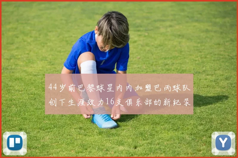 44岁前巴黎球星内内加盟巴丙球队创下生涯效力16支俱乐部的新纪录