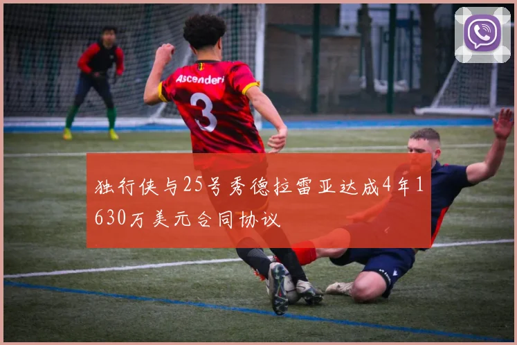 独行侠与25号秀德拉雷亚达成4年1630万美元合同协议