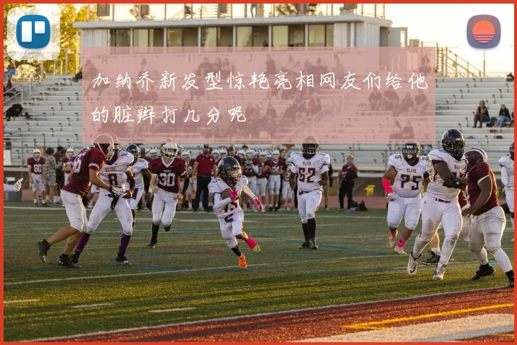 加纳乔新发型惊艳亮相网友们给他的脏辫打几分呢