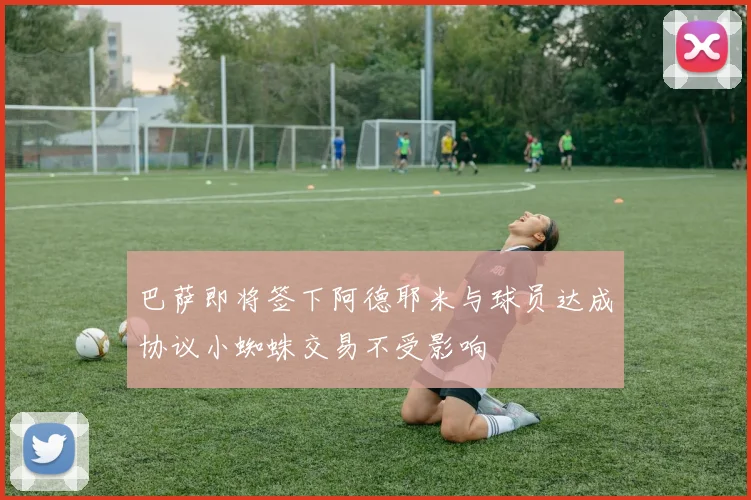 巴萨即将签下阿德耶米与球员达成协议小蜘蛛交易不受影响