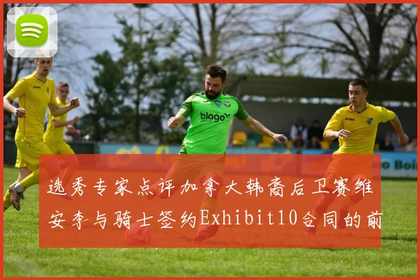 选秀专家点评加拿大韩裔后卫赛维安李与骑士签约Exhibit10合同的前景分析