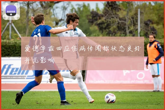 爱德华兹回应伤病传闻称状态良好并无影响