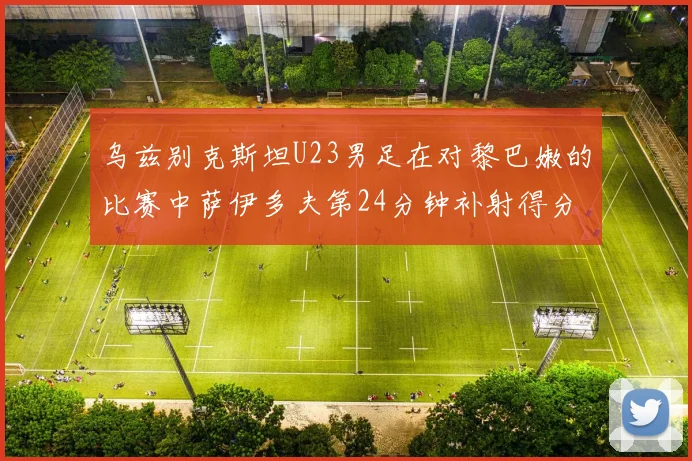乌兹别克斯坦U23男足在对黎巴嫩的比赛中萨伊多夫第24分钟补射得分领先1-0