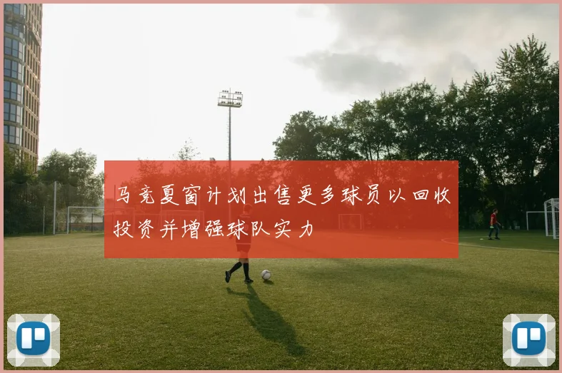 马竞夏窗计划出售更多球员以回收投资并增强球队实力