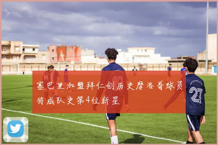 塞巴里加盟拜仁创历史摩洛哥球员将成队史第4位新星