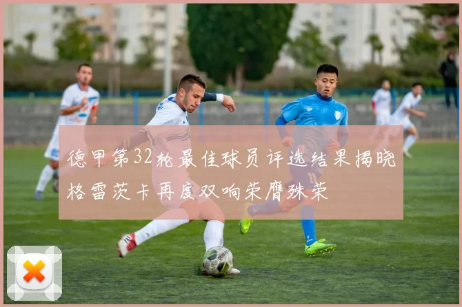 德甲第32轮最佳球员评选结果揭晓格雷茨卡再度双响荣膺殊荣