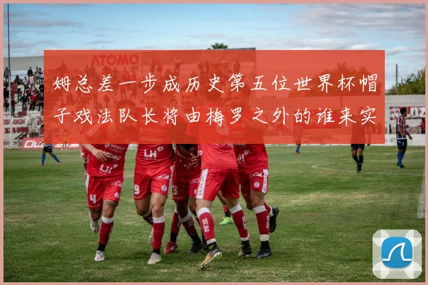姆总差一步成历史第五位世界杯帽子戏法队长将由梅罗之外的谁来实现