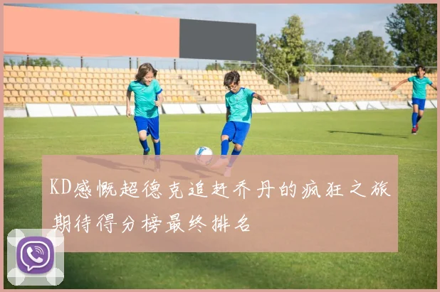 KD感慨超德克追赶乔丹的疯狂之旅期待得分榜最终排名