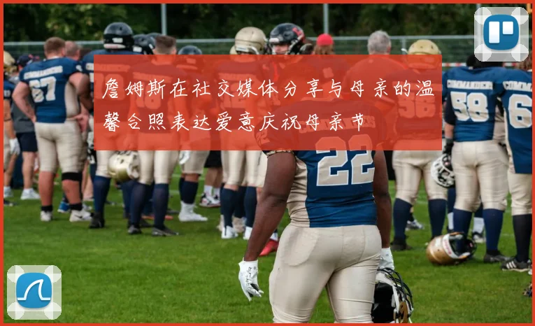 詹姆斯在社交媒体分享与母亲的温馨合照表达爱意庆祝母亲节