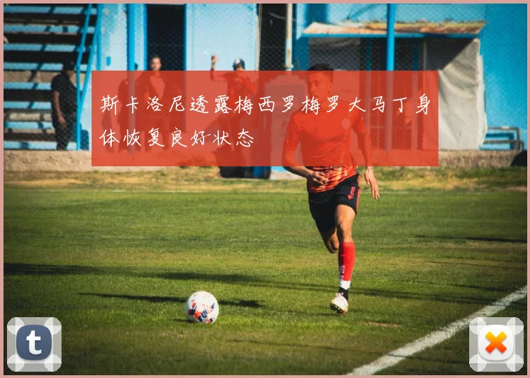 斯卡洛尼透露梅西罗梅罗大马丁身体恢复良好状态