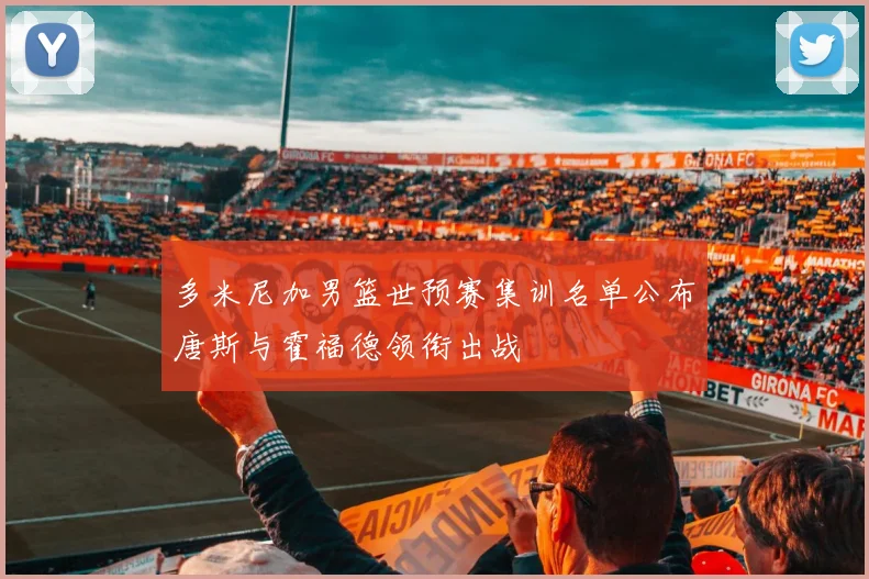 多米尼加男篮世预赛集训名单公布唐斯与霍福德领衔出战