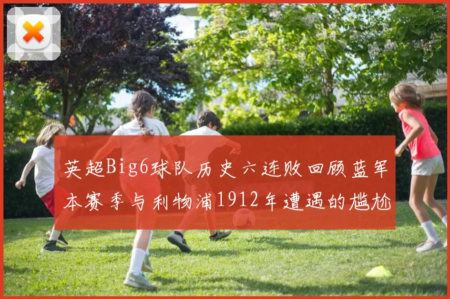 英超Big6球队历史六连败回顾蓝军本赛季与利物浦1912年遭遇的尴尬时刻