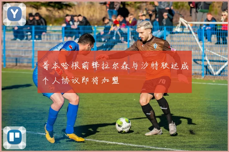 哥本哈根前锋拉尔森与沙特联达成个人协议即将加盟