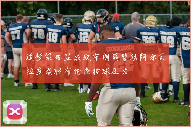 追梦策略显成效布朗调整助阿尔瓦拉多减轻布伦森控球压力