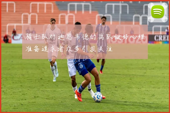 骑士队对迪恩韦德的离队做好心理准备追求者众多引发关注