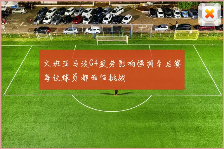 文班亚马谈G4疲劳影响强调季后赛每位球员都面临挑战