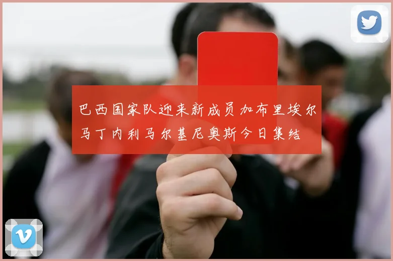 巴西国家队迎来新成员加布里埃尔马丁内利马尔基尼奥斯今日集结